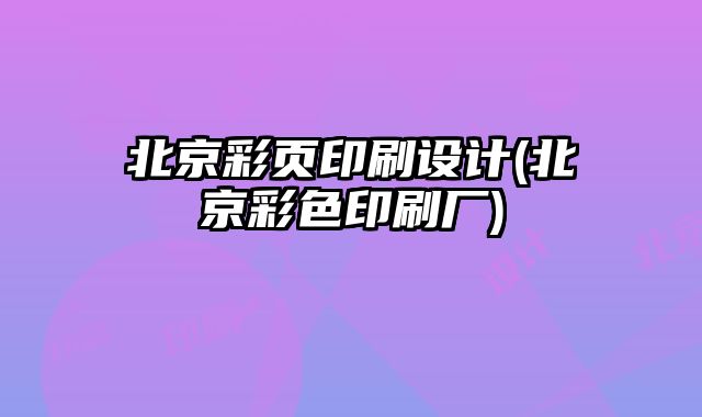 北京彩頁(yè)印刷設(shè)計(jì)(北京彩色印刷廠)