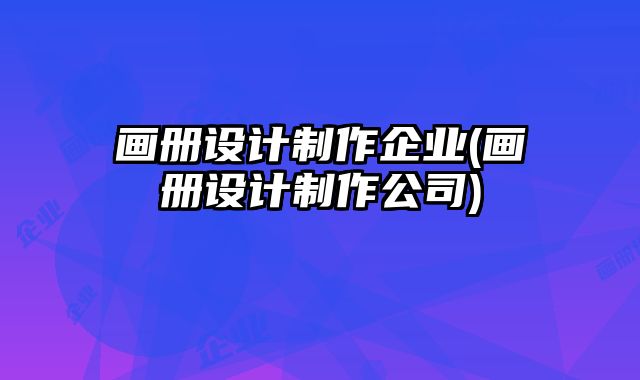 畫冊設(shè)計制作企業(yè)(畫冊設(shè)計制作公司)