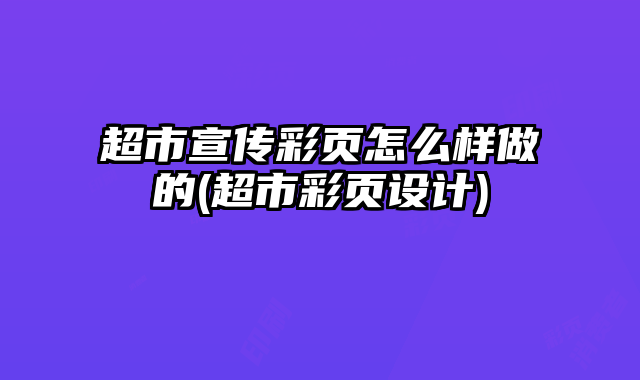 超市宣傳彩頁怎么樣做的(超市彩頁設(shè)計(jì))