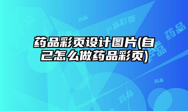 藥品彩頁(yè)設(shè)計(jì)圖片(自己怎么做藥品彩頁(yè))