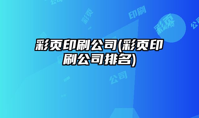 彩頁(yè)印刷公司(彩頁(yè)印刷公司排名)
