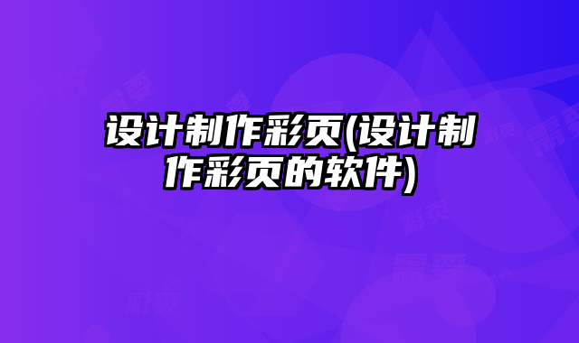 設(shè)計制作彩頁(設(shè)計制作彩頁的軟件)