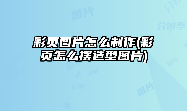 彩頁圖片怎么制作(彩頁怎么擺造型圖片)
