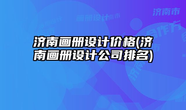 濟南畫冊設(shè)計價格(濟南畫冊設(shè)計公司排名)