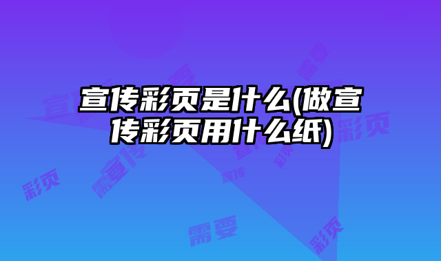 宣傳彩頁是什么(做宣傳彩頁用什么紙)