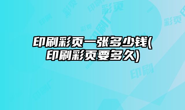 印刷彩頁一張多少錢(印刷彩頁要多久)