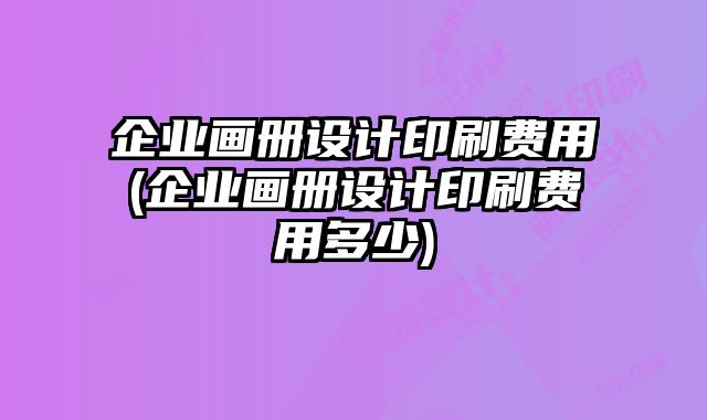 企業(yè)畫冊設(shè)計印刷費用(企業(yè)畫冊設(shè)計印刷費用多少)