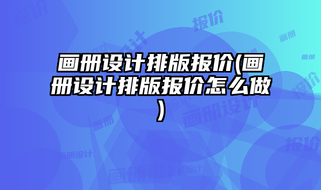 畫冊設計排版報價(畫冊設計排版報價怎么做)