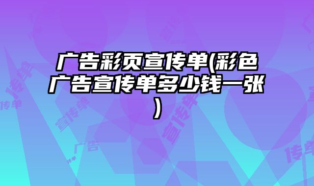 廣告彩頁(yè)宣傳單(彩色廣告宣傳單多少錢一張)
