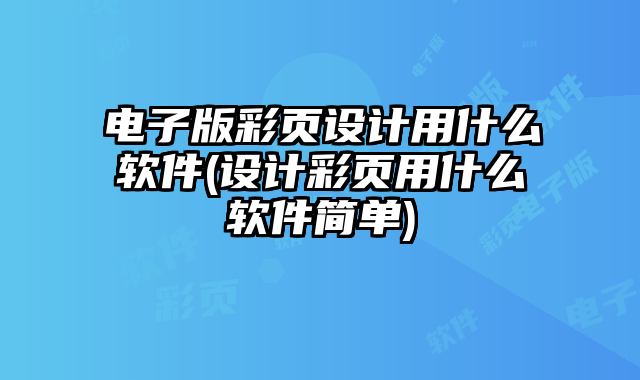 電子版彩頁(yè)設(shè)計(jì)用什么軟件(設(shè)計(jì)彩頁(yè)用什么軟件簡(jiǎn)單)