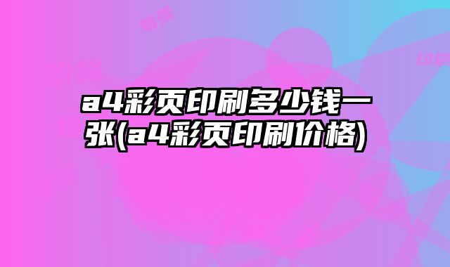 a4彩頁(yè)印刷多少錢一張(a4彩頁(yè)印刷價(jià)格)