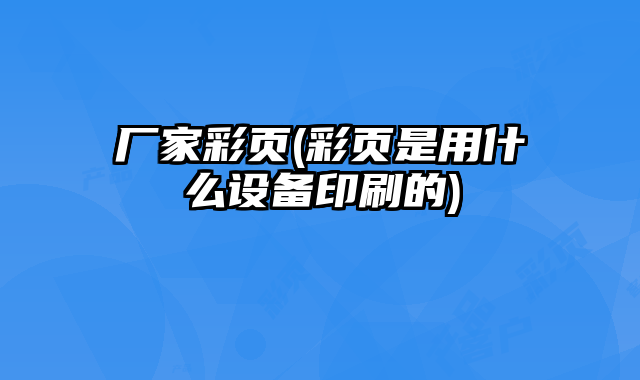 廠家彩頁(yè)(彩頁(yè)是用什么設(shè)備印刷的)