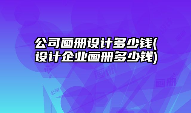 公司畫冊(cè)設(shè)計(jì)多少錢(設(shè)計(jì)企業(yè)畫冊(cè)多少錢)