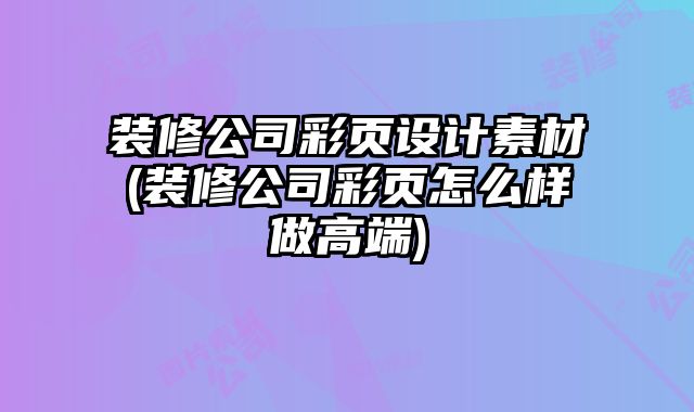 裝修公司彩頁設(shè)計素材(裝修公司彩頁怎么樣做高端)