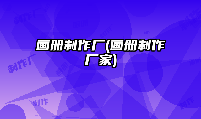 畫(huà)冊(cè)制作廠(畫(huà)冊(cè)制作廠家)