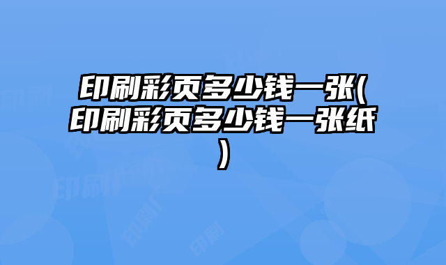 印刷彩頁多少錢一張(印刷彩頁多少錢一張紙)