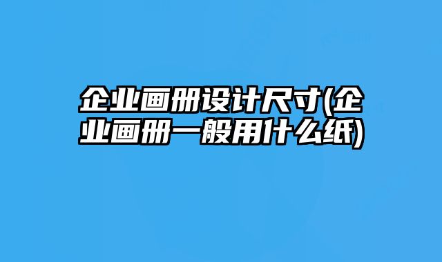 企業(yè)畫冊設(shè)計尺寸(企業(yè)畫冊一般用什么紙)