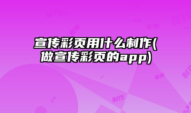 宣傳彩頁(yè)用什么制作(做宣傳彩頁(yè)的app)