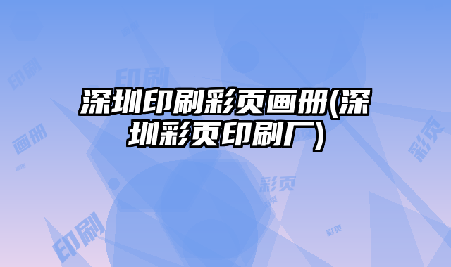 深圳印刷彩頁畫冊(cè)(深圳彩頁印刷廠)