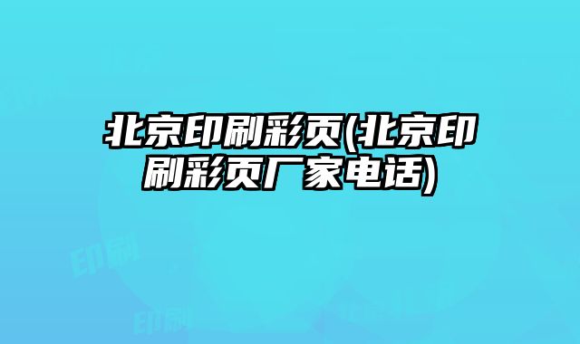 北京印刷彩頁(北京印刷彩頁廠家電話)