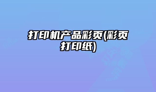打印機(jī)產(chǎn)品彩頁(彩頁打印紙)