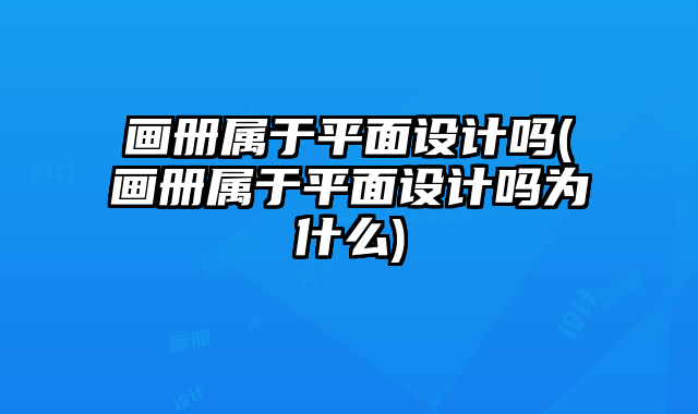 畫冊屬于平面設(shè)計嗎(畫冊屬于平面設(shè)計嗎為什么)