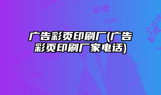 廣告彩頁(yè)印刷廠(廣告彩頁(yè)印刷廠家電話)