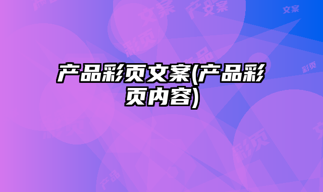 產(chǎn)品彩頁文案(產(chǎn)品彩頁內(nèi)容)
