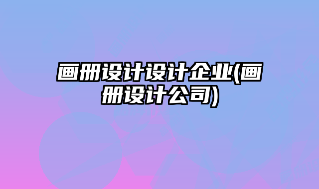 畫冊(cè)設(shè)計(jì)設(shè)計(jì)企業(yè)(畫冊(cè)設(shè)計(jì)公司)