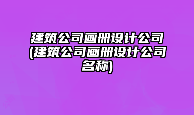 建筑公司畫冊(cè)設(shè)計(jì)公司(建筑公司畫冊(cè)設(shè)計(jì)公司名稱)
