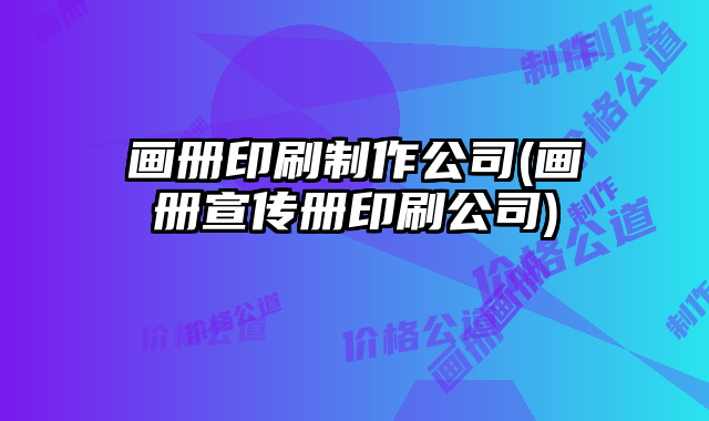 畫冊印刷制作公司(畫冊宣傳冊印刷公司)
