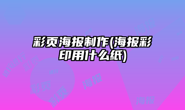彩頁(yè)海報(bào)制作(海報(bào)彩印用什么紙)
