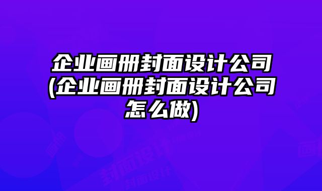 企業(yè)畫(huà)冊(cè)封面設(shè)計(jì)公司(企業(yè)畫(huà)冊(cè)封面設(shè)計(jì)公司怎么做)