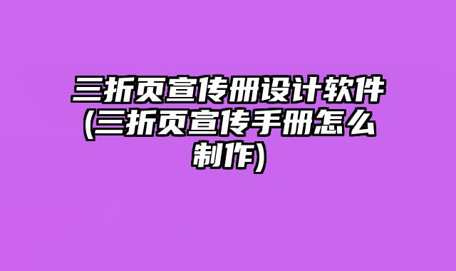 三折頁宣傳冊設計軟件(三折頁宣傳手冊怎么制作)