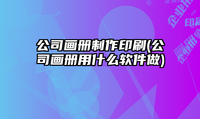 公司畫冊制作印刷(公司畫冊用什么軟件做)