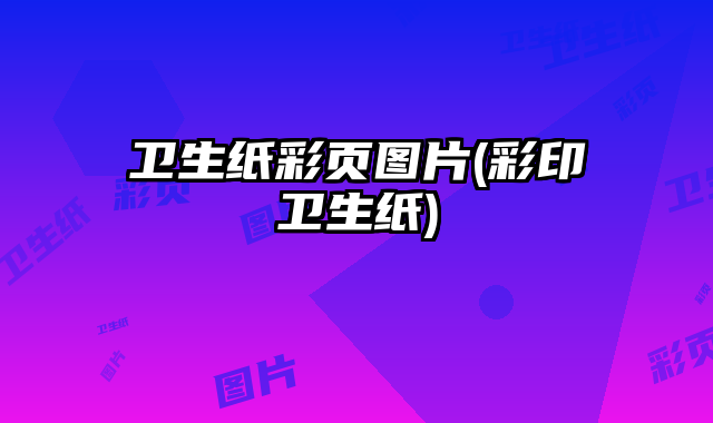衛(wèi)生紙彩頁圖片(彩印衛(wèi)生紙)