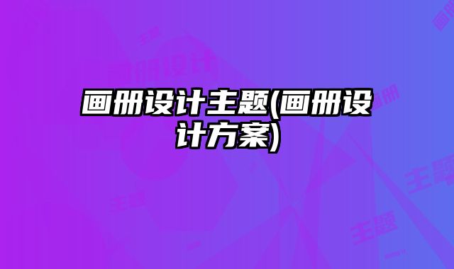 畫冊(cè)設(shè)計(jì)主題(畫冊(cè)設(shè)計(jì)方案)